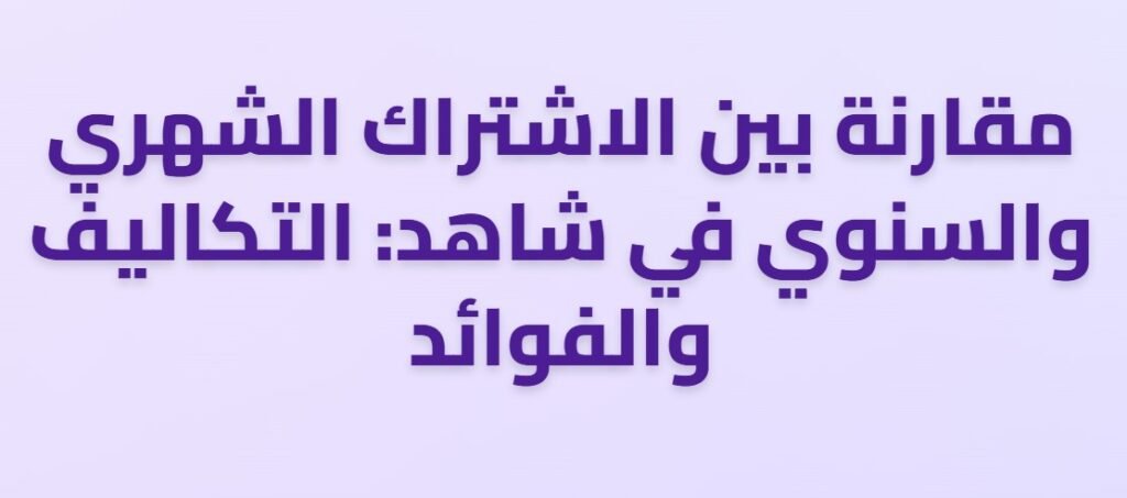 مقارنة بين الاشتراك الشهري والسنوي في شاهد التكاليف والفوائد